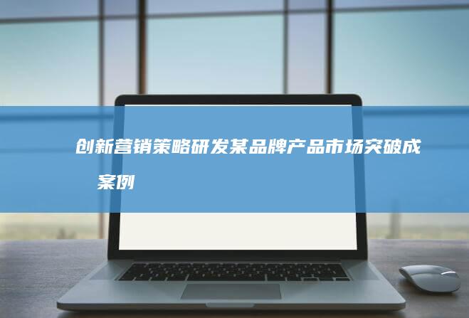 创新营销策略研发：某品牌产品市场突破成功案例分析