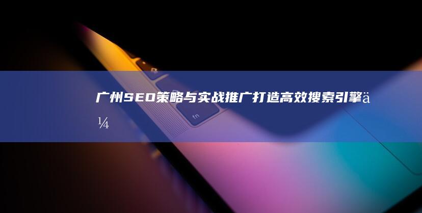 广州SEO策略与实战推广：打造高效搜索引擎优化